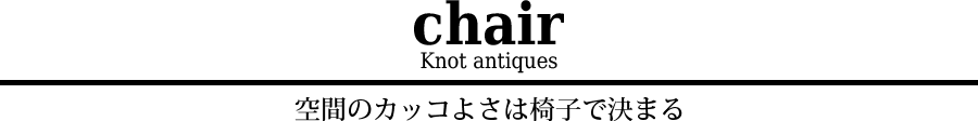Knot antiquesの椅子 -空間のカッコよさは椅子で決まる-